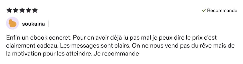 May include: A five-star customer review featuring the username soukaina and the text: Enfin un ebook concret. Pour en avoir d&eacute;j&agrave; lu pas mal je peux dire le prix c'est clairement cadeau. Les messages sont clairs. On ne nous vend pas du r&ecirc;ve mais de la motivation pour les atteindre. Je recommande.