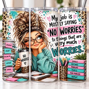 May include: A cylindrical stainless steel tumbler featuring a cartoon illustration of a person with a messy bun and leopard print headband, wearing glasses. The text reads, My job is mostly saying NO WORRIES to things that are very much WORRIES.