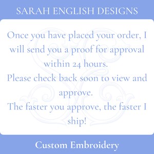 May include: A light blue card with white text that reads "SARAH ENGLISH DESIGNS". The text continues: "Once you have placed your order, I will send you a proof for approval within 24 hours. Please check back soon to view and approve. The faster you approve, the faster I ship! Custom Embroidery."