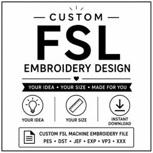 May include: A black and white graphic featuring the text CUSTOM FSL EMBROIDERY DESIGN, YOUR IDEA, YOUR SIZE, MADE FOR YOU, and INSTANT DOWNLOAD. Icons include a lightbulb, a ruler, a download arrow, and a file icon with formats PES, DST, JEF, EXP, VP3, XXX.