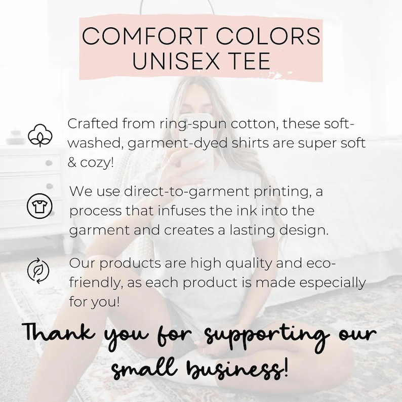May include: A Comfort Colors unisex tee information graphic. Text reads: Comfort Colors Unisex Tee. Crafted from ring-spun cotton, these soft-washed, garment-dyed shirts are super soft & cosy! We use direct-to-garment printing. Thank you for supporting our small business!