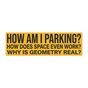 May include: A rectangular yellow bumper sticker with bold black text that reads: HOW AM I PARKING? HOW DOES SPACE EVEN WORK? WHY IS GEOMETRY REAL? The design features a high-contrast color scheme with clear, sans-serif typography throughout.