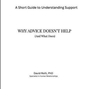 May include: A white book cover with black text that reads: A Short Guide to Understanding Support, WHY ADVICE DOESN'T HELP (And What Does), David Roth, PhD, Specialist in Human Relationships. The layout is simple with centered black typography.