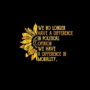 May include: A graphic design on a black background featuring a yellow sunflower on the left side and the text "WE NO LONGER HAVE A DIFFERENCE IN POLITICAL OPINION WE HAVE A DIFFERENCE IN MORALITY." in yellow capital letters on the right side.