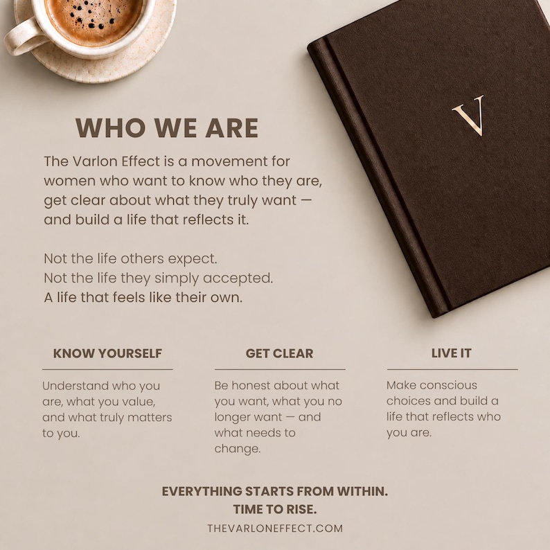May include: A dark brown journal with a gold letter V on the cover, positioned next to a cup of coffee. The text reads: WHO WE ARE, The Varlon Effect is a movement for women who want to know who they are, GET CLEAR, LIVE IT, EVERYTHING STARTS FROM WITHIN.