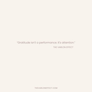 May include: A light beige graphic print featuring the text "Gratitude isn't a performance. It's attention." followed by "THE VARLON EFFECT" and the website address "THEVARLONEFFECT.COM" in a simple, dark brown sans-serif font.