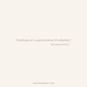 May include: A light beige graphic print featuring the text "Gratitude isn't a performance. It's attention." followed by "THE VARLON EFFECT" and the website address "THEVARLONEFFECT.COM" in a simple, dark brown sans-serif font.