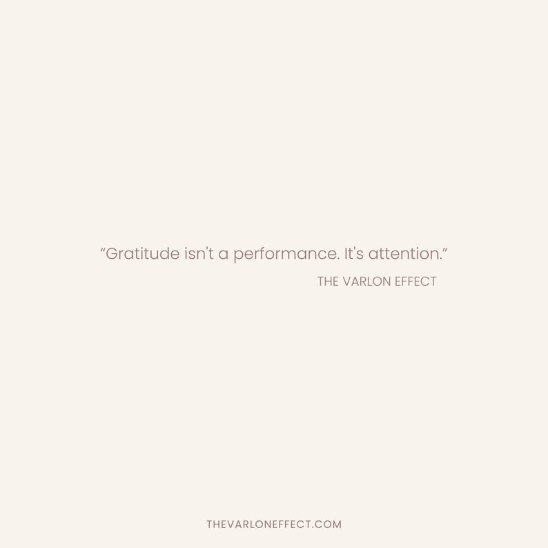 May include: A light beige graphic print featuring the text "Gratitude isn't a performance. It's attention." followed by "THE VARLON EFFECT" and the website address "THEVARLONEFFECT.COM" in a simple, dark brown sans-serif font.