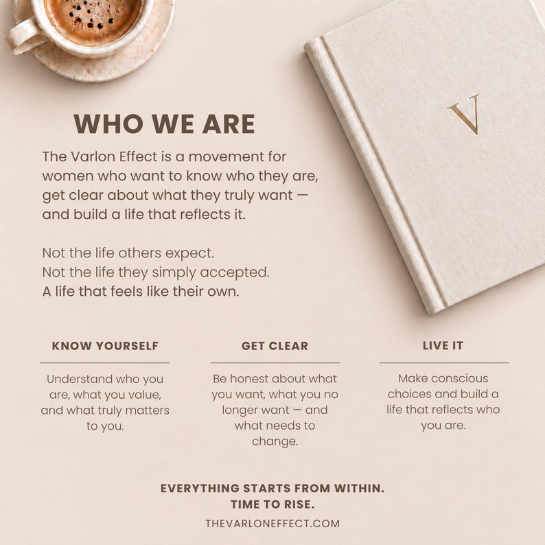 May include: A beige notebook with a gold letter V on the cover, positioned next to a cup of coffee. The text reads: WHO WE ARE, The Varlon Effect is a movement for women who want to know who they are, get clear about what they truly want, and build a life that reflects it. KNOW YOURSELF, GET CLEAR, LIVE IT, EVERYTHING STARTS FROM WITHIN. TIME TO RISE. THEVARLONEFFECT.COM.