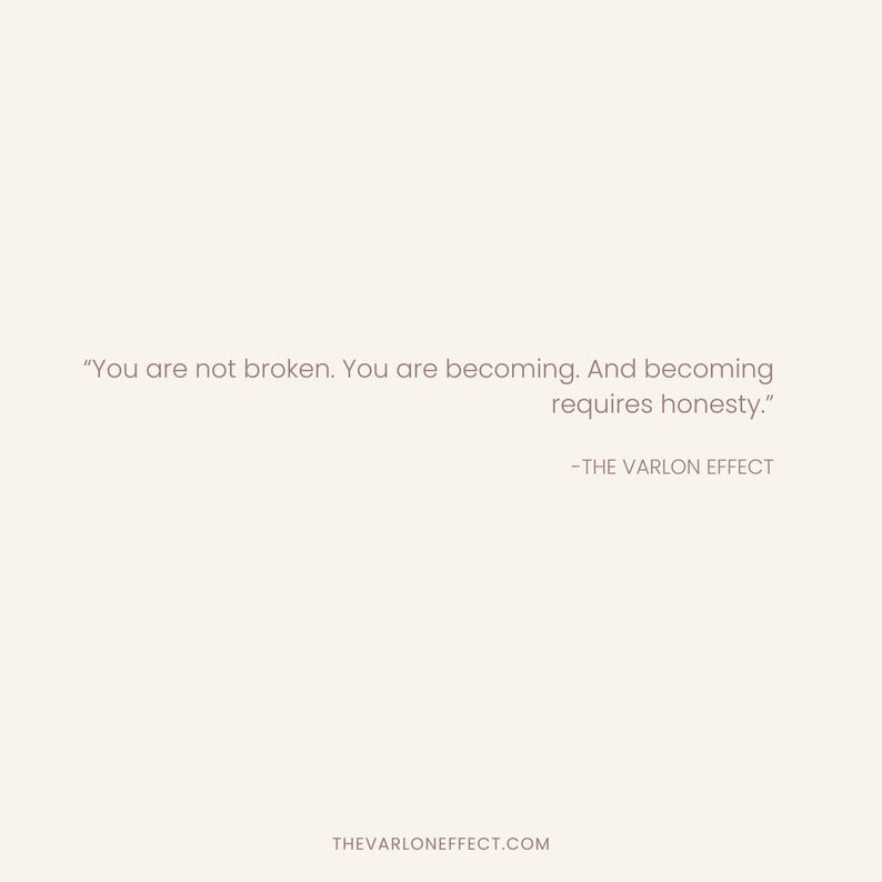May include: A light beige graphic print featuring the text: "You are not broken. You are becoming. And becoming requires honesty." followed by the attribution "-THE VARLON EFFECT" and the website address "THEVARLONEFFECT.COM" at the bottom.