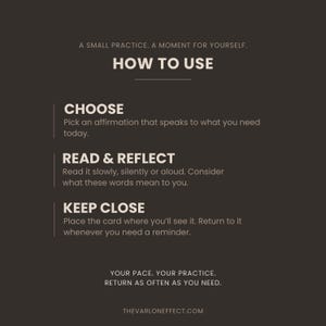 May include: A dark brown informational card with white text titled HOW TO USE. It lists three steps: CHOOSE an affirmation, READ & REFLECT on the words, and KEEP CLOSE to see it often. The text includes A SMALL PRACTICE. A MOMENT FOR YOURSELF.