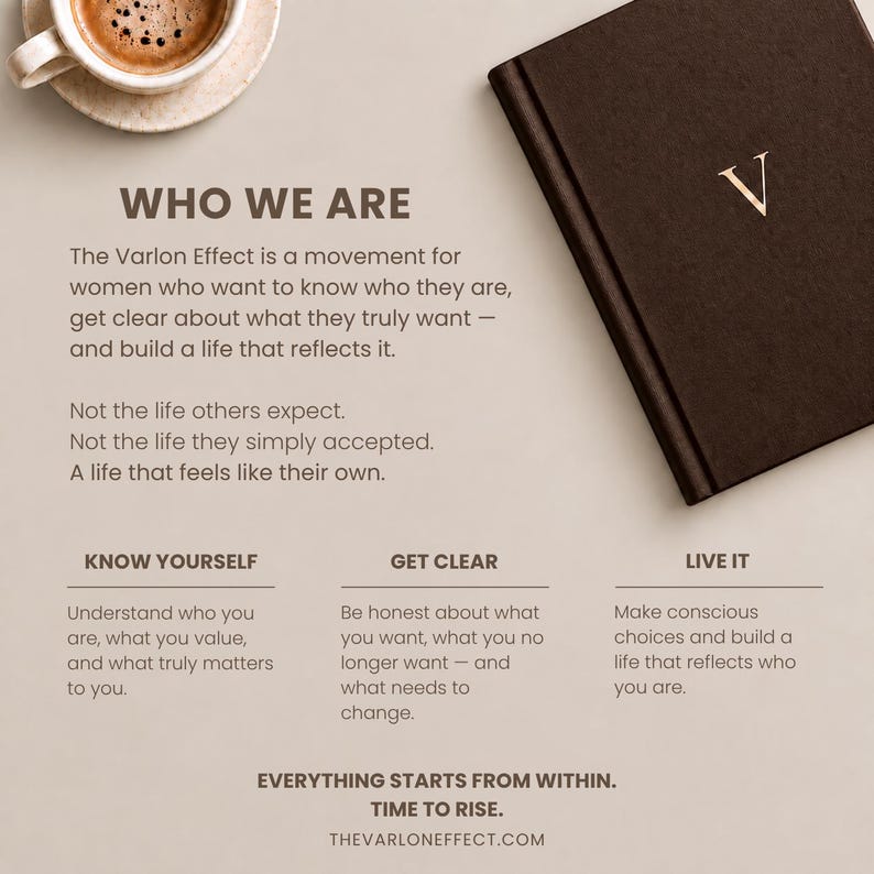 May include: A dark brown journal with a gold letter V on the cover, positioned next to a cup of coffee. The text reads: WHO WE ARE, The Varlon Effect is a movement for women who want to know who they are, GET CLEAR, LIVE IT, EVERYTHING STARTS FROM WITHIN.