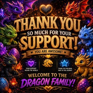 May include: A decorative graphic featuring six colorful baby dragons in purple, red, green, blue, black, and gold, surrounding text that reads THANK YOU SO MUCH FOR YOUR SUPPORT! YOU ARE AWESOME! WELCOME TO THE DRAGON FAMILY! with crystal accents.