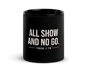 May include: A black ceramic mug featuring the white distressed text ALL SHOW AND NO GO. Below the text is a thin horizontal line with the words TORQUE & TIN centered underneath in a smaller white font against the black background.