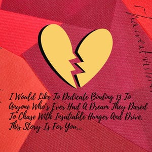 May include: A yellow broken heart graphic centered on a background of overlapping red and maroon textured panels. The text reads: I Would Like To Dedicate Binding 13 To Anyone Who's Ever Had A Dream They Dared To Chase With Insatiable Hunger And Drive.