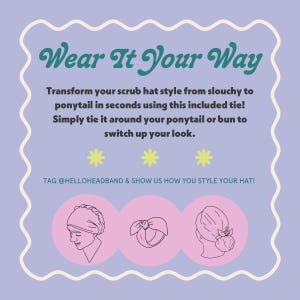 May include: Illustration showing three ways to wear a scrub hat. The first shows a person wearing the hat pulled down over their head. The second shows the hat tied in a bow on top of a bun. The third shows the hat tied in a bun on top of the head. The text reads "Wear It Your Way" and "TAG @HELLOHEADBAND & SHOW US HOW YOU STYLE YOUR HAT!"