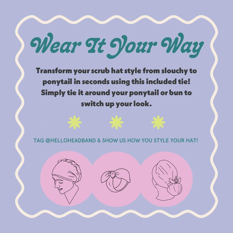 May include: Illustration showing three ways to wear a scrub hat. The first shows a person wearing the hat pulled down over their head. The second shows the hat tied in a bow on top of a bun. The third shows the hat tied in a bun on top of the head. The text reads "Wear It Your Way" and "TAG @HELLOHEADBAND & SHOW US HOW YOU STYLE YOUR HAT!"