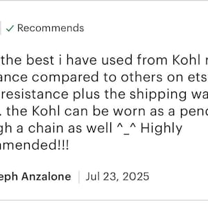 Pu&ograve; includere: Una recensione cliente a cinque stelle per un prodotto a base di sostanza naturale Kohl. Il testo recita: so far the best i have used from Kohl natural substance compared to others on etsy, great water resistance plus the shipping was fast a well ... the Kohl can be worn as a pendant through a chain as well ^_^ Highly recommended!!!