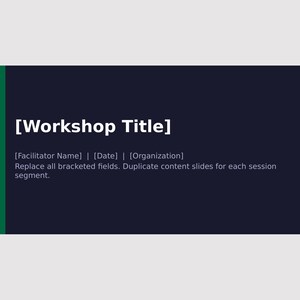 May include: A dark blue presentation slide featuring the white text [Workshop Title] at the top. Below this, the text [Facilitator Name] | [Date] | [Organization] appears, followed by the instruction: Replace all bracketed fields. Duplicate content slides for each session segment.