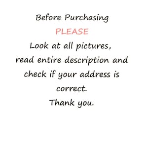May include: White background with black text that reads "Before Purchasing PLEASE Look at all pictures, read entire description and check if your address is correct. Thank you."