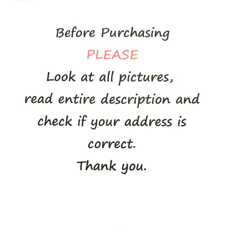 May include: White background with black text that reads "Before Purchasing PLEASE Look at all pictures, read entire description and check if your address is correct. Thank you."