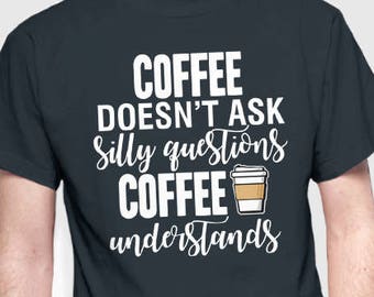 Coffee Doesn't Ask Silly Questions Coffee Understands Shirt | Coffee T-Shirt | Funny T-Shirt | Slogan Shirt | Coffee Tea Caffeine | Type