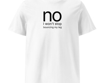 no I won't stop bouncing my leg - organic cotton t-shirt
