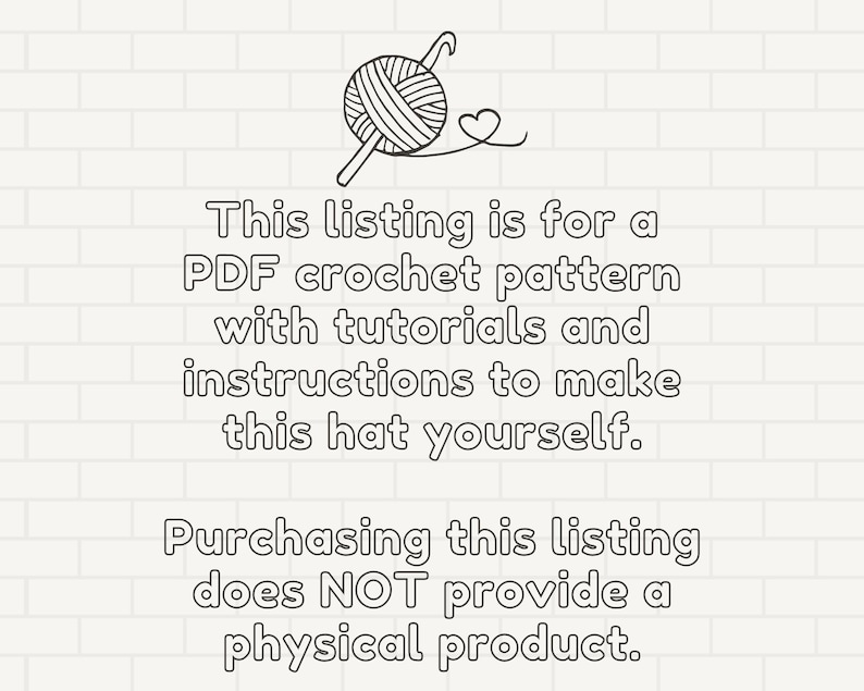 May include: A black and white illustration of a ball of yarn with a crochet hook, a heart, and text that reads "This listing is for a PDF crochet pattern with tutorials and instructions to make this hat yourself. Purchasing this listing does NOT provide a physical product."