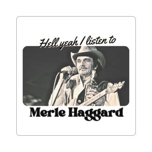 May include: A square sticker featuring a black and white photograph of Merle Haggard wearing a cowboy hat, holding a microphone and a bottle while playing a guitar. The text reads Hell yeah I listen to Merle Haggard in black lettering.