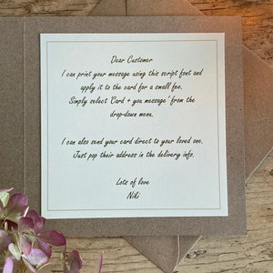 May include: A white card with a handwritten message on it. The message says "Dear Customer, I can print your message using this script font and apply it to the card for a small fee. Simply select 'Card + you message' from the drop-down menu. I can also send your card direct to your loved one. Just pop their address in the delivery info. Lots of love, Niki."