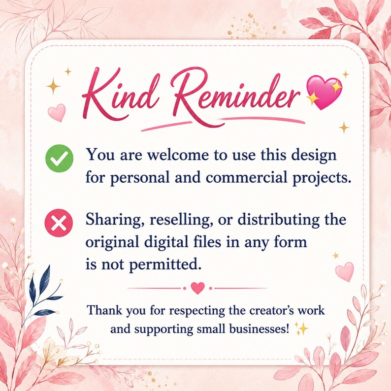 May include: A square sign with a white background and pink floral border featuring the text Kind Reminder, a green checkmark for personal and commercial use, and a red x for prohibited file sharing, reselling, or distributing digital files.