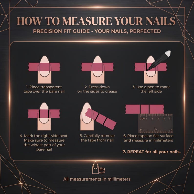 May include: A black instructional guide titled HOW TO MEASURE YOUR NAILS with rose gold text. It features seven steps using tape, a pen, and a ruler to measure nail width in millimeters. The graphic shows a nail, tape, and a ruler for precision.