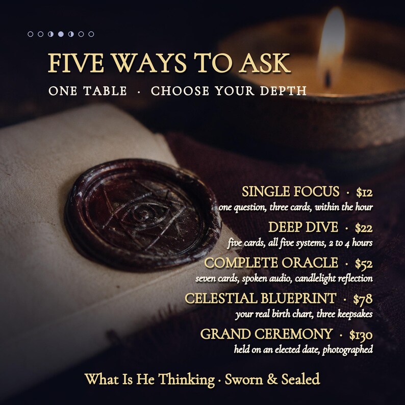 May include: A dark, atmospheric graphic featuring a wax seal with an eye symbol on a light-colored paper. Text reads: FIVE WAYS TO ASK, ONE TABLE, CHOOSE YOUR DEPTH, SINGLE FOCUS, DEEP DIVE, COMPLETE ORACLE, CELESTIAL BLUEPRINT, GRAND CEREMONY, What Is He Thinking, Sworn & Sealed.