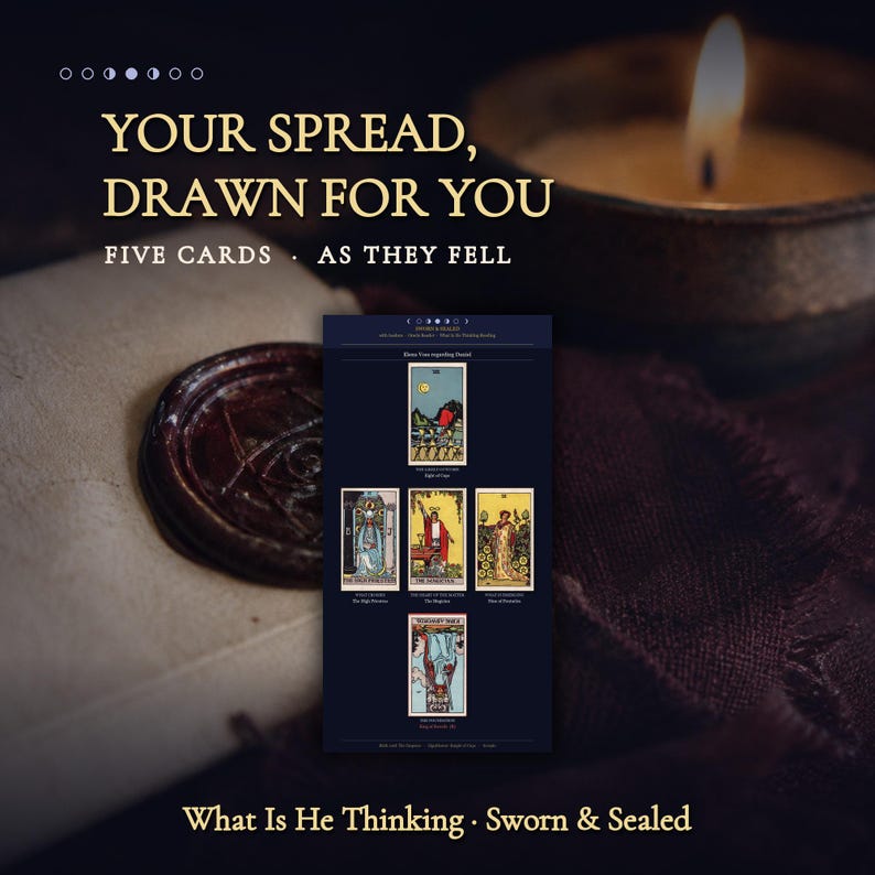 May include: A digital tarot reading display featuring five cards titled YOUR SPREAD, DRAWN FOR YOU, FIVE CARDS, AS THEY FELL, and What Is He Thinking, Sworn & Sealed. The cards include Eight of Cups, The High Priestess, The Hierophant, Nine of Pentacles, and King of Swords.