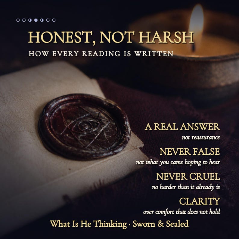 May include: A dark brown wax seal with an eye symbol on a folded paper, accompanied by a lit candle and text reading: HONEST, NOT HARSH, HOW EVERY READING IS WRITTEN, A REAL ANSWER, NEVER FALSE, NEVER CRUEL, CLARITY, What Is He Thinking, Sworn & Sealed.