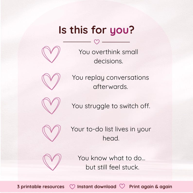 Pode incluir: Um gr&aacute;fico rosa claro com o texto Is this for you? seguido por cinco &iacute;cones de cora&ccedil;&atilde;o rosa e marcadores: You overthink small decisions, You replay conversations afterwards, You struggle to switch off, Your to-do list lives in your head, You know what to do... but still feel stuck. Texto inferior: 3 printable resources, Instant download, Print again & again.