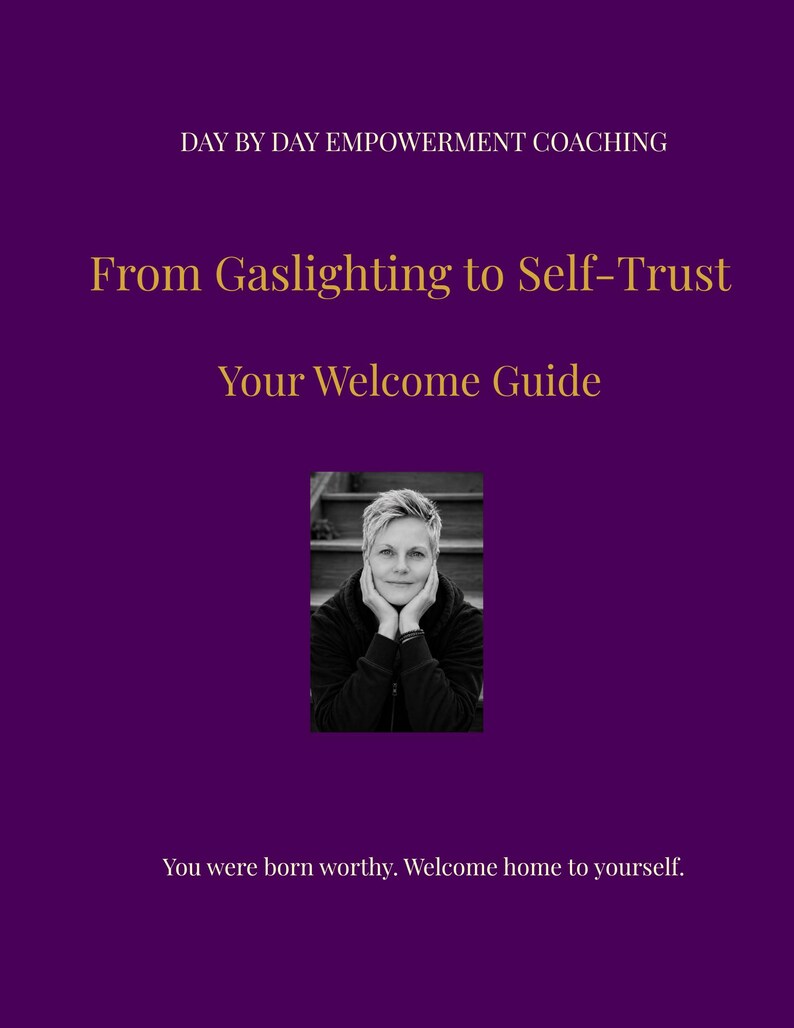 May include: A purple document cover titled Day By Day Empowerment Coaching, From Gaslighting to Self-Trust, Your Welcome Guide. It features a black and white photograph of a person resting their chin on their hands and the text, You were born worthy. Welcome home to yourself.