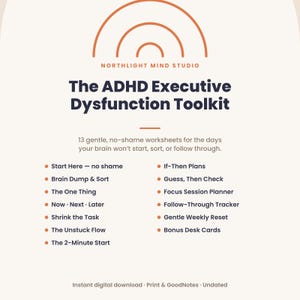 May include: A digital toolkit titled The ADHD Executive Dysfunction Toolkit by Northlight Mind Studio. It lists 13 worksheets including Start Here, Brain Dump & Sort, The One Thing, Now-Next-Later, Shrink the Task, The Unstuck Flow, The 2-Minute Start, If-Then Plans, Guess Then Check, Focus Session Planner, Follow-Through Tracker, Gentle Weekly Reset, and Bonus Desk Cards.
