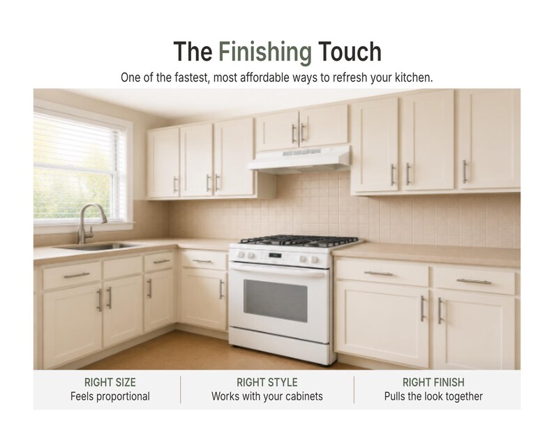 May include: A kitchen featuring off-white cabinets with silver-toned bar pulls, a white gas range, and a stainless steel tap. Text reads: The Finishing Touch, One of the fastest, most affordable ways to refresh your kitchen, RIGHT SIZE, RIGHT STYLE, RIGHT FINISH.