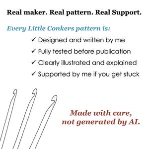 May include: A white graphic featuring black text that reads: Real maker. Real pattern. Real Support. Every Little Conkers pattern is: Designed and written by me, Fully tested before publication, Clearly illustrated and explained, Supported by me if you get stuck. Three black line-art crochet hooks are at the bottom left, with red text on the bottom right reading: Made with care, not generated by AI.