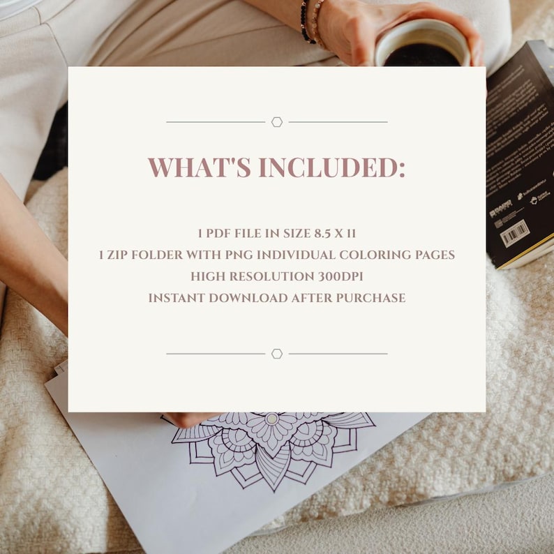 May include: A digital product information card with the text WHAT'S INCLUDED: 1 PDF FILE IN SIZE 8.5 X 11, 1 ZIP FOLDER WITH PNG INDIVIDUAL COLORING PAGES, HIGH RESOLUTION 300DPI, and INSTANT DOWNLOAD AFTER PURCHASE, featuring a mandala design.