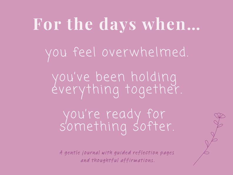 May include: A mauve-colored journal cover featuring white text that reads: For the days when... you feel overwhelmed. you've been holding everything together. you're ready for something softer. A gentle journal with guided reflection pages and thoughtful affirmations. A small line-art flower illustration is in the bottom right corner.