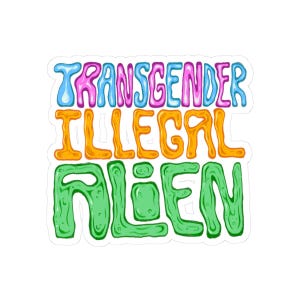 May include: A sticker featuring the text TRANSGENDER ILLEGAL ALIEN in three rows. The top row is blue, pink, and purple. The middle row is orange. The bottom row is green. The letters have a bubbly, liquid-like appearance with a white outline.