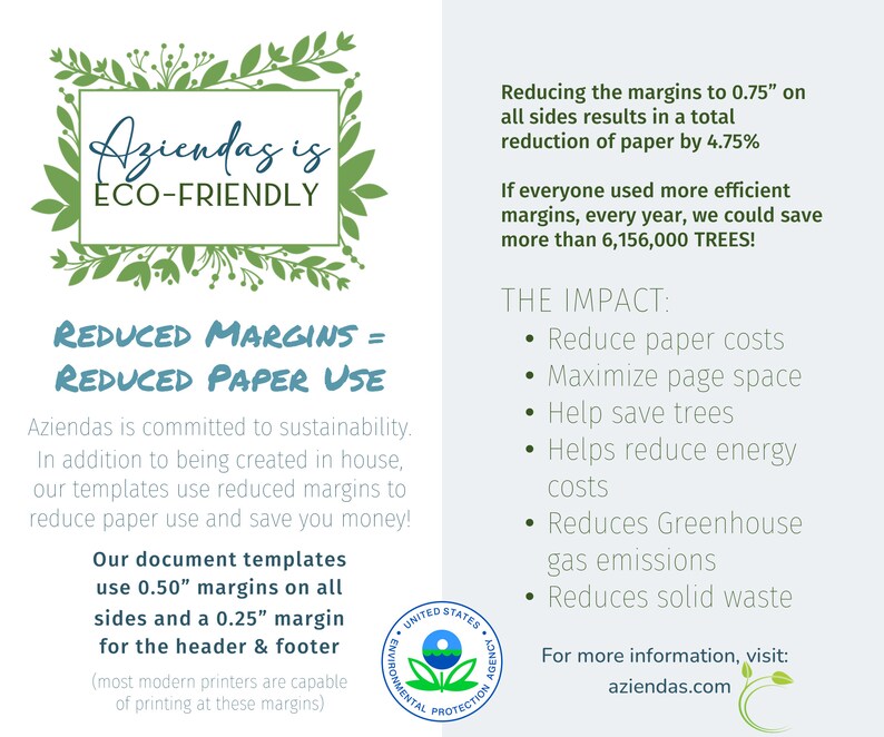 Pu&ograve; includere: Un logo verde e bianco con il testo "Aziendas is ECO-FRIENDLY" circondato da foglie verdi. Il testo "REDUCED MARGINS = REDUCED PAPER USE" &egrave; sotto il logo. Il testo "Aziendas is committed to sustainability. In addition to being created in house, our templates use reduced margins to reduce paper use and save you money!" &egrave; sotto il testo. Il testo "Our document templates use 0.50" margins on all sides and a 0.25" margin for the header & footer (most modern printers are capable of printing at these margins)" &egrave; sotto il testo. Il testo "Reducing the margins to 0.75" on all sides results in a total reduction of paper by 4.75%. If everyone used more efficient margins, every year, we could save more than 6,156,000 TREES!" &egrave; sul lato destro dell'immagine. Il testo "THE IMPACT: &bull; Reduce paper costs &bull; Maximize page space &bull; Help save trees &bull; Helps reduce energy costs &bull; Reduces Greenhouse gas emissions &bull; Reduces solid waste" &egrave; sul lato destro dell'immagine. Il testo "For more information, visit: aziendeas.com" &egrave; sul lato destro dell'immagine. L'immagine include anche un logo verde e bianco dell'Agenzia per la protezione ambientale degli Stati Uniti.