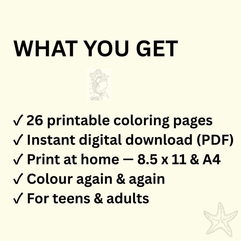 May include: A digital document with the text WHAT YOU GET, featuring a small mermaid illustration and a starfish icon. It lists 26 printable colouring pages, instant digital download PDF, print at home 8.5 x 11 and A4, colour again and again, for teens and adults.