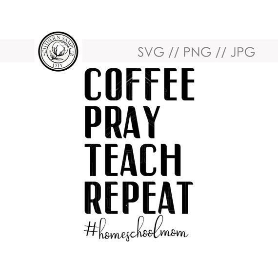 Download COFFEE PRAY TEACH REPEAt homeschoolmom / svg png jpg cut ...