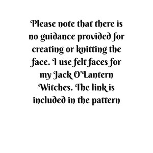 May include: A white rectangular sign with black text that reads: Please note that there is no guidance provided for creating or knitting the face. I use felt faces for my Jack O'Lantern Witches. The link is included in the pattern.