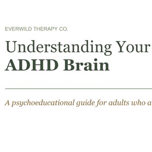 May include: A digital document titled Everwild Therapy Co. Understanding Your ADHD Brain, featuring a dark green header and a horizontal line separating the title from the subtitle, A psychoeducational guide for adults who a.
