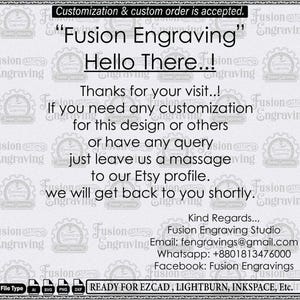 Puede incluir: Un letrero informativo blanco con un fondo del logotipo de Fusion Engraving repetido. El texto dice: Customization & custom order is accepted. Fusion Engraving Hello There..! Thanks for your visit..! If you need any customization for this design or others or have any query just leave us a massage to our Etsy profile. we will get back to you shortly. Kind Regards.., Fusion Engraving Studio Email: fengravings@gmail.com Whatsapp: +8801813476000 Facebook: Fusion Engravings. File Type AI SVG PNG DXF READY FOR EZCAD, LIGHTBURN, INKSPACE, Etc.