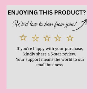 May include: A light gray square card with a pink border featuring the black text ENJOYING THIS PRODUCT? We'd love to hear from you! with an arrow pointing up, five gold outlined stars, and the text If you're happy with your purchase, kindly share a 5-star review. Your support means the world to our small business.
